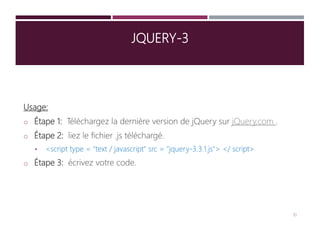 JQUERY-3
Usage:
o Étape 1: Téléchargez la dernière version de jQuery sur jQuery.com .
o Étape 2: liez le fichier .js téléchargé.
• <script type = "text / javascript" src = "jquery-3.3.1.js"> </ script>
o Étape 3: écrivez votre code.
10
 