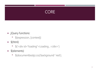 CORE
 jQuery functions:
* $(expression, [context])
 $(html)
* $('<div id=“loading">Loading...</div>')
 $(elements)
* $(documentbody).css(‘background’ ‘red’);
12
 