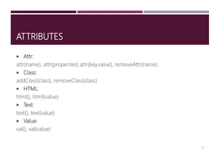 ATTRIBUTES
 Attr:
attr(name), attr(properties) attr(key,value), removeAttr(name).
 Class:
addClass(class), removeClass(class)
 HTML:
html(), html(value)
 Text:
text(), text(value)
 Value:
val(), val(value)
13
 