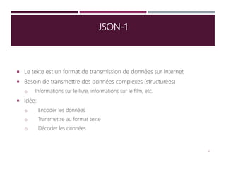 JSON-1
 Le texte est un format de transmission de données sur Internet
 Besoin de transmettre des données complexes (structurées)
o Informations sur le livre, informations sur le film, etc.
 Idée:
o Encoder les données
o Transmettre au format texte
o Décoder les données
4
 