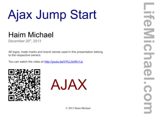 Haim Michael
December 20th, 2013
All logos, trade marks and brand names used in this presentation belong
to the respective owners.
You can watch the video at http://youtu.be/VYLL5xWc1Jc

AJAX
© 2013 Haim Michael

LifeMichael.com

Ajax Jump Start

 