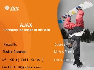 AJAX   Changing the shape of the Web ,[object Object],5 th   CE-1[ Roll No-16 ] [email_address] Ms.V.A.Parekh Prepaid By. Guided By. Lect In CE/IT Dept . 