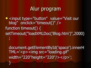 Alur program <input type="button"  value="Visit our blog"  onclick="timeout()" /> function timeout() { setTimeout("loadXMLDoc('Blog.htm')",2000); document.getElementById('space').innerHTML='<p><img src="loading.gif"  width="220"height="220"/></p>'; } 