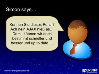 Simon says…
Daniel.Fisher@devcoach.biz
Kennen Sie dieses Persil?
Ach nein AJAX hieß es…
Damit können wir doch
bestimmt schneller und
besser und up to date …
 
