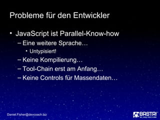Probleme für den Entwickler
• JavaScript ist Parallel-Know-how
– Eine weitere Sprache…
• Untypisiert!
– Keine Kompilierung…
– Tool-Chain erst am Anfang…
– Keine Controls für Massendaten…
Daniel.Fisher@devcoach.biz
 
