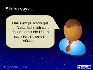 Simon says…
Daniel.Fisher@devcoach.biz
Das sieht ja schon gut
aus! Ach… hatte ich schon
gesagt, dass die Daten
auch sortiert werden
müssen.
 