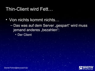 Thin-Client wird Fett…
• Von nichts kommt nichts…
– Das was auf dem Server „gespart“ wird muss
jemand anderes „bezahlen“:
• Der Client
Daniel.Fisher@devcoach.biz
 