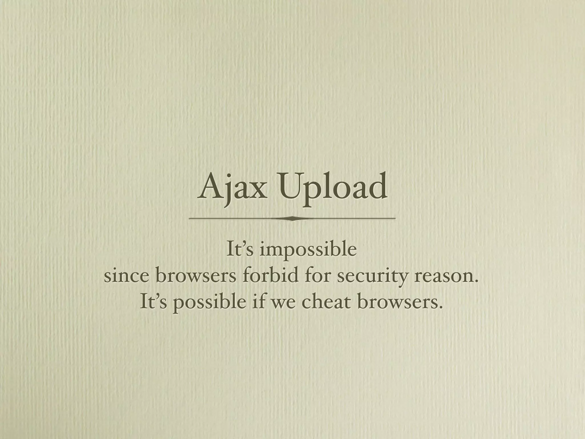 Ajax Upload
               It’s impossible
since browsers forbid for security reason.
    It’s possible if we cheat browsers.
 