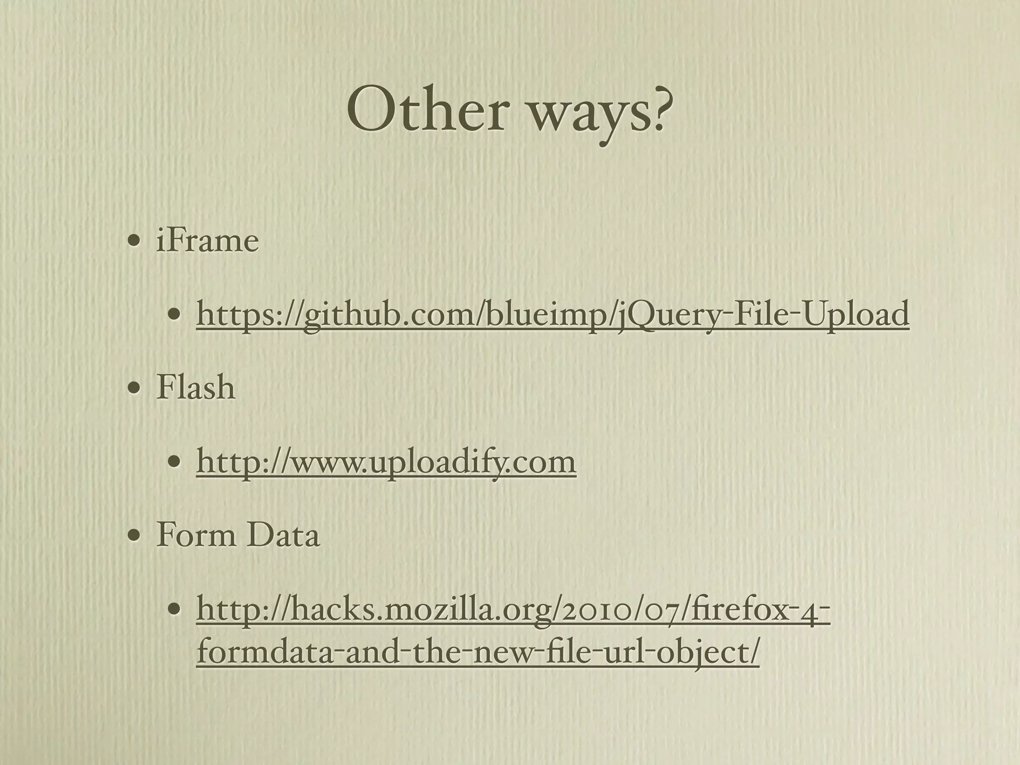 Other ways?
• iFrame
  • https://github.com/blueimp/jQuery-File-Upload
• Flash
  • http://www.uploadify.com
• Form Data
  • http://hacks.mozilla.org/2010/07/ﬁrefox-4-
    formdata-and-the-new-ﬁle-url-object/
 