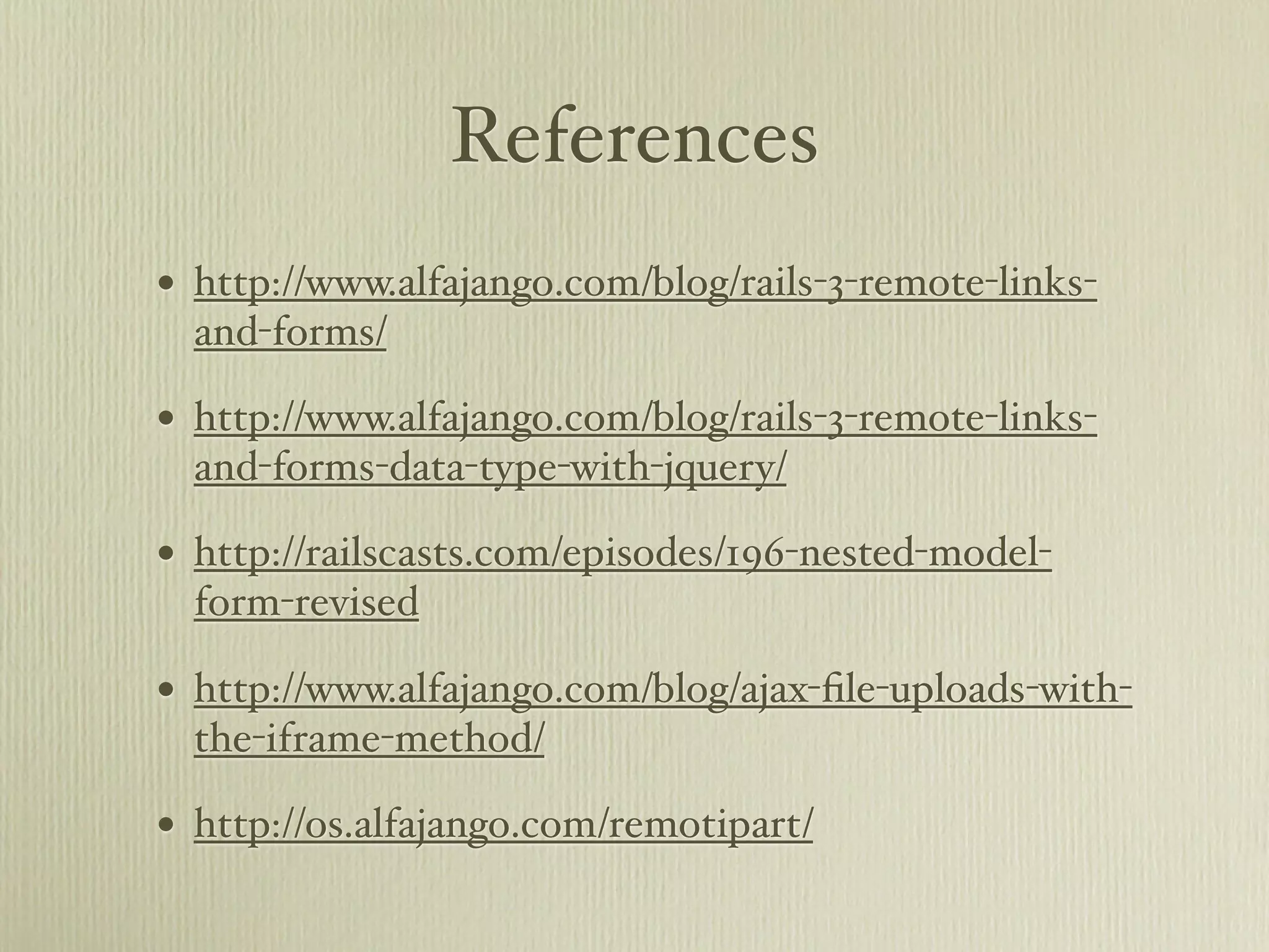 References
•   http://www.alfajango.com/blog/rails-3-remote-links-
    and-forms/

•   http://www.alfajango.com/blog/rails-3-remote-links-
    and-forms-data-type-with-jquery/

•   http://railscasts.com/episodes/196-nested-model-
    form-revised

•   http://www.alfajango.com/blog/ajax-ﬁle-uploads-with-
    the-iframe-method/

•   http://os.alfajango.com/remotipart/
 