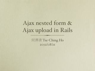 Ajax nested form &
Ajax upload in Rails
   何澤清 Tse-Ching Ho
     2012/08/21
 