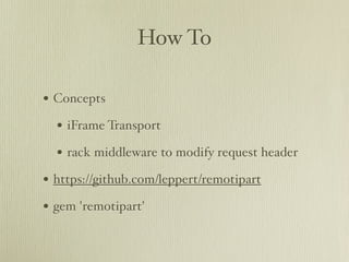 How To

• Concepts
  • iFrame Transport
  • rack middleware to modify request header
• https://github.com/leppert/remotipart
• gem 'remotipart'
 