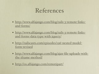 References
•   http://www.alfajango.com/blog/rails-3-remote-links-
    and-forms/

•   http://www.alfajango.com/blog/rails-3-remote-links-
    and-forms-data-type-with-jquery/

•   http://railscasts.com/episodes/196-nested-model-
    form-revised

•   http://www.alfajango.com/blog/ajax-ﬁle-uploads-with-
    the-iframe-method/

•   http://os.alfajango.com/remotipart/
 
