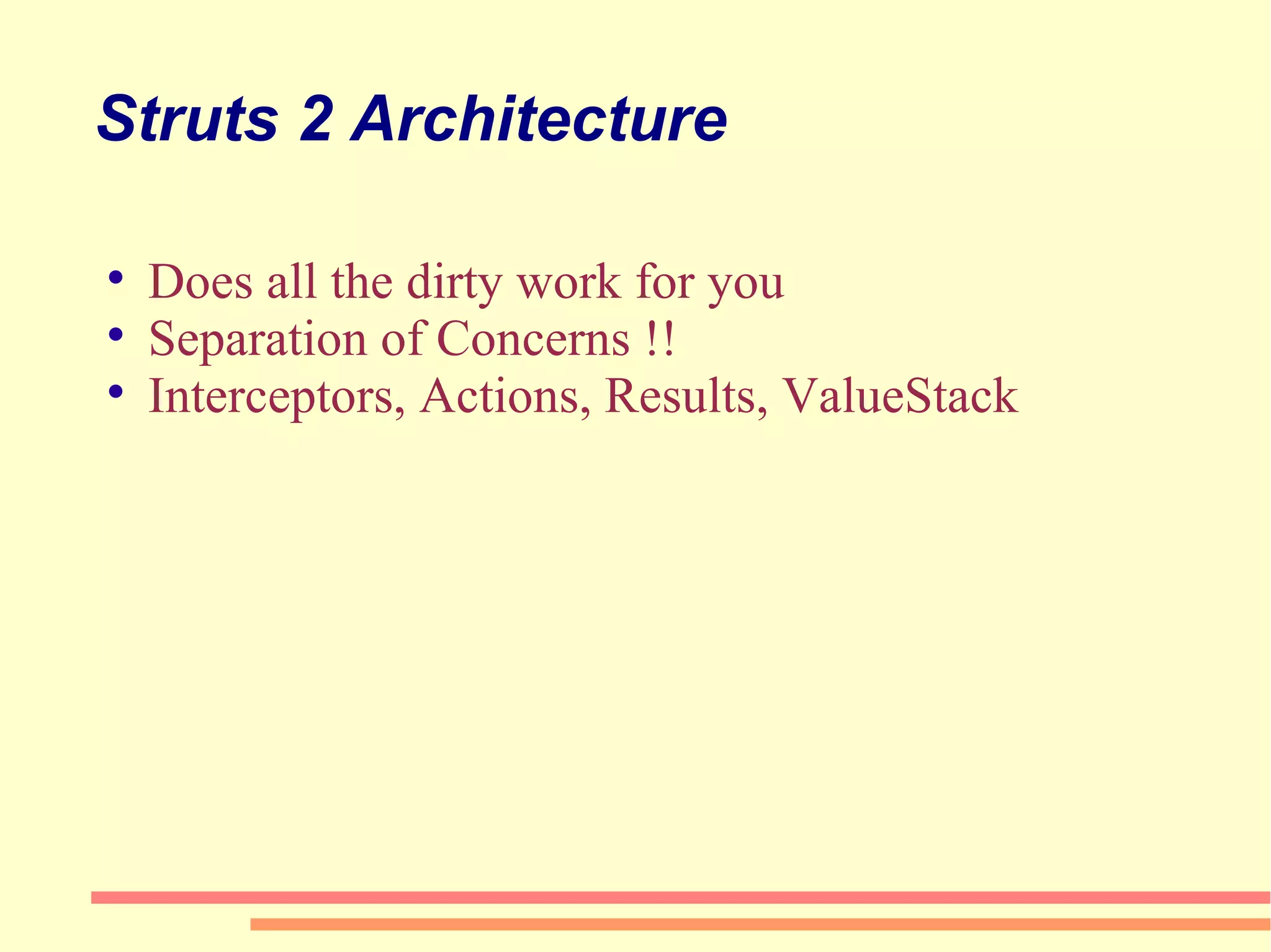 Struts 2 Architecture Does all the dirty work for you Separation of Concerns !! Interceptors, Actions, Results, ValueStack 