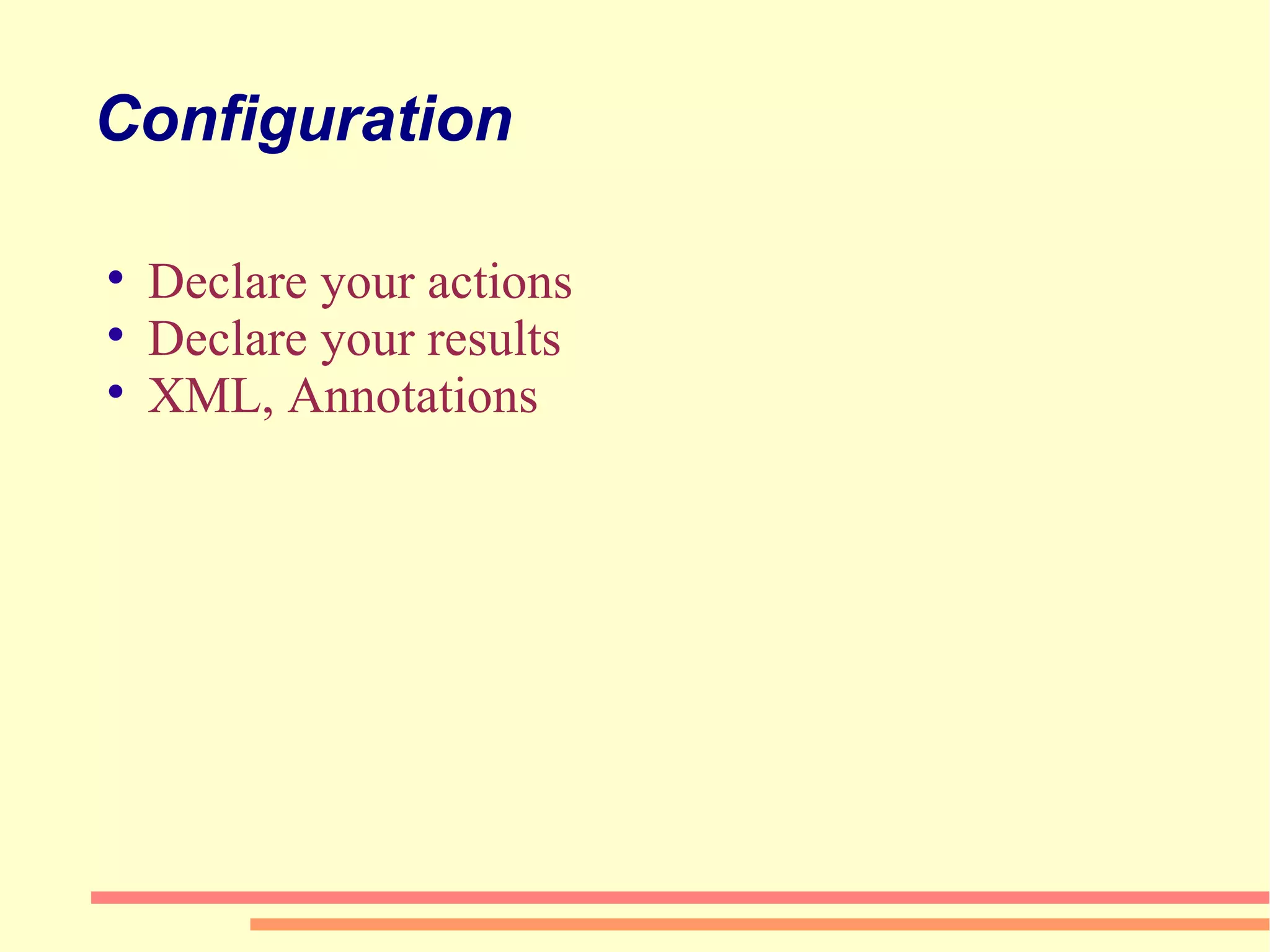 Configuration Declare your actions Declare your results XML, Annotations 