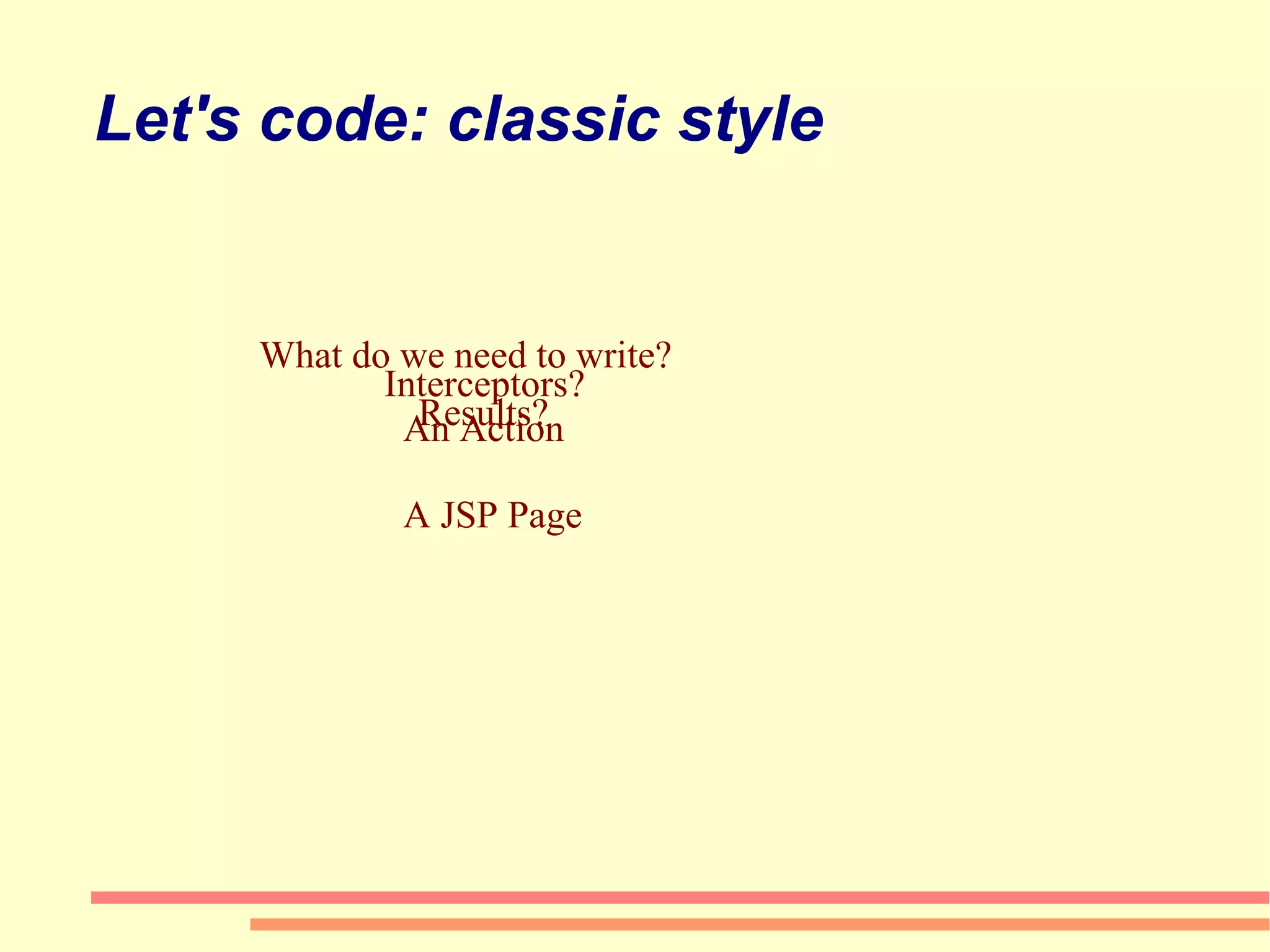 Let's code: classic style What do we need to write? Interceptors? Results? An Action A JSP Page 