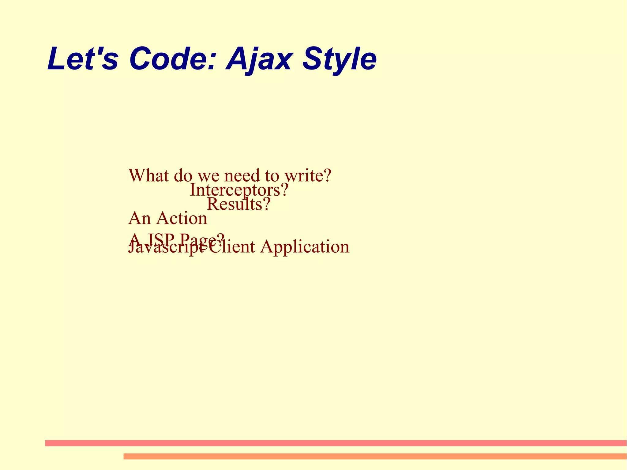 Let's Code: Ajax Style What do we need to write? Interceptors? Results? An Action A JSP Page? Javascript Client Application 