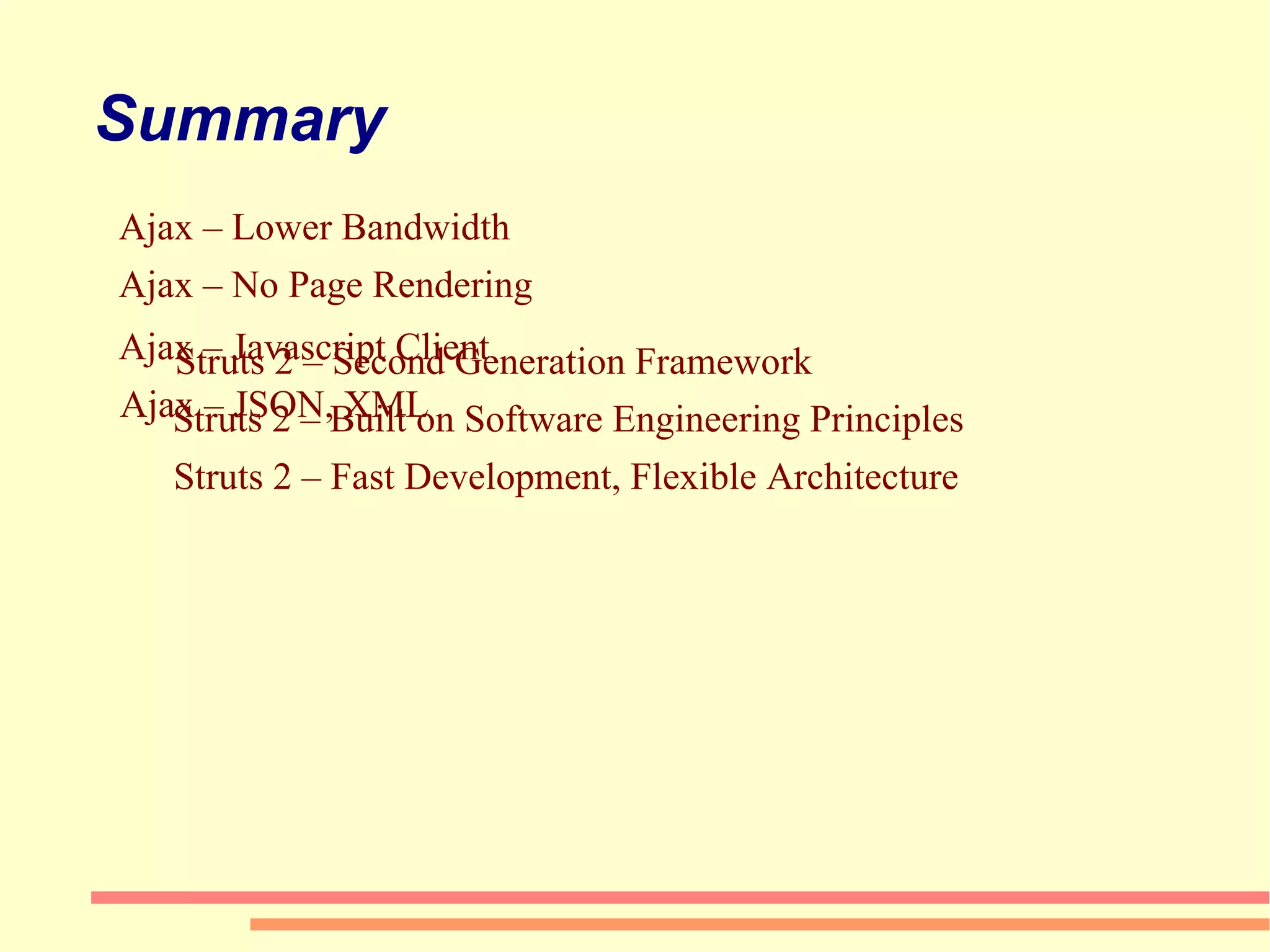 Summary Struts 2 – Second Generation Framework Struts 2 – Built on Software Engineering Principles  Struts 2 – Fast Development, Flexible Architecture Ajax – No Page Rendering Ajax – Javascript Client Ajax – Lower Bandwidth Ajax – JSON, XML 
