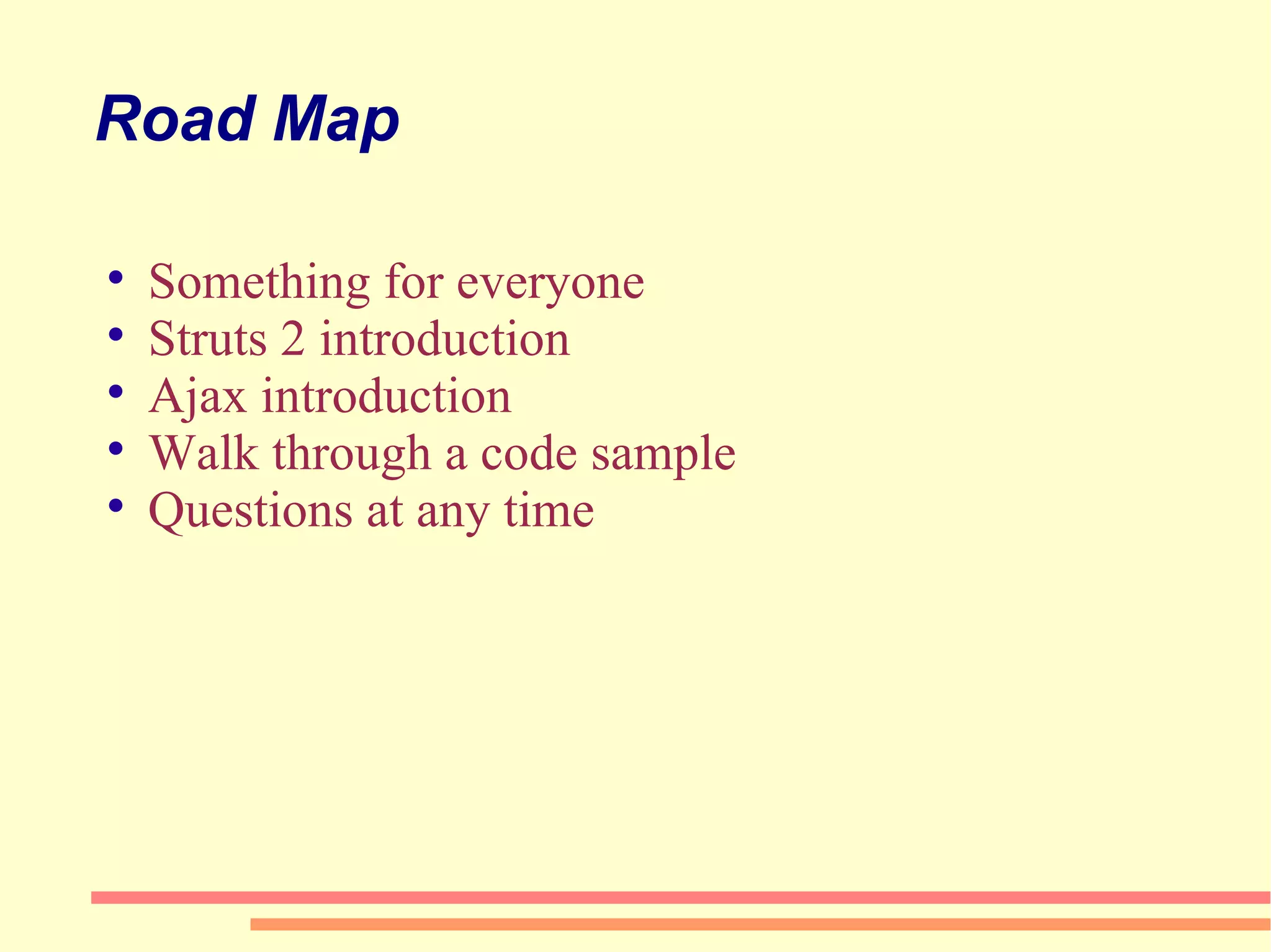 Road Map  Something for everyone Struts 2 introduction Ajax introduction Walk through a code sample Questions at any time  