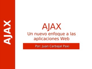 AJAX

              AJAX
       Un nuevo enfoque a las
          aplicaciones Web
          Por: Juan Carbajal Paxi
 