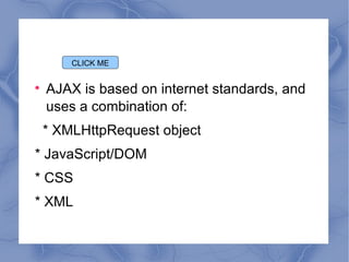 AJAX is based on internet standards, and uses a combination of: * XMLHttpRequest object * JavaScript/DOM * CSS * XML CLICK ME 
