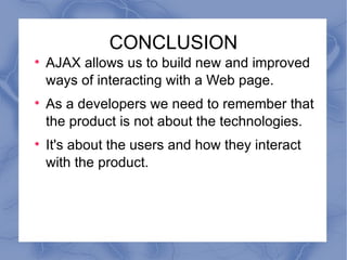 CONCLUSION AJAX allows us to build new and improved ways of interacting with a Web page. As a developers we need to remember that the product is not about the technologies. It's about the users and how they interact with the product.  