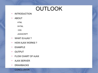 OUTLOOK INTRODUCTION ABOUT HTML XHTML CSS JAVASCRIPT WHAT IS AJAX ? HOW AJAX WORKS ? EXAMPLE OUTPUT FLOW CHART OF AJAX AJAX SERVER DRAWBACKS CONCLUSION 