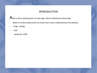 INTRODUCTION A JAX is about updating parts of a web page, without reloading the whole page. Before to continue about AJAX we should have a basic understanding of the following: HTML / XHTML CSS JavaScript / DOM 