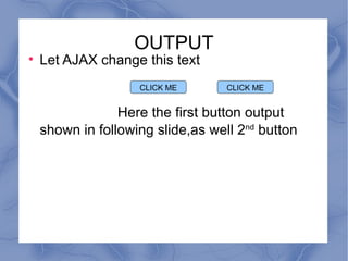 OUTPUT Let AJAX change this text  Here the first button output shown in following slide,as well 2 nd  button CLICK ME CLICK ME 