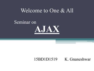 Welcome to One & All
Seminar on
AJAX
15BD1D1519 K. Gnaneshwar
 