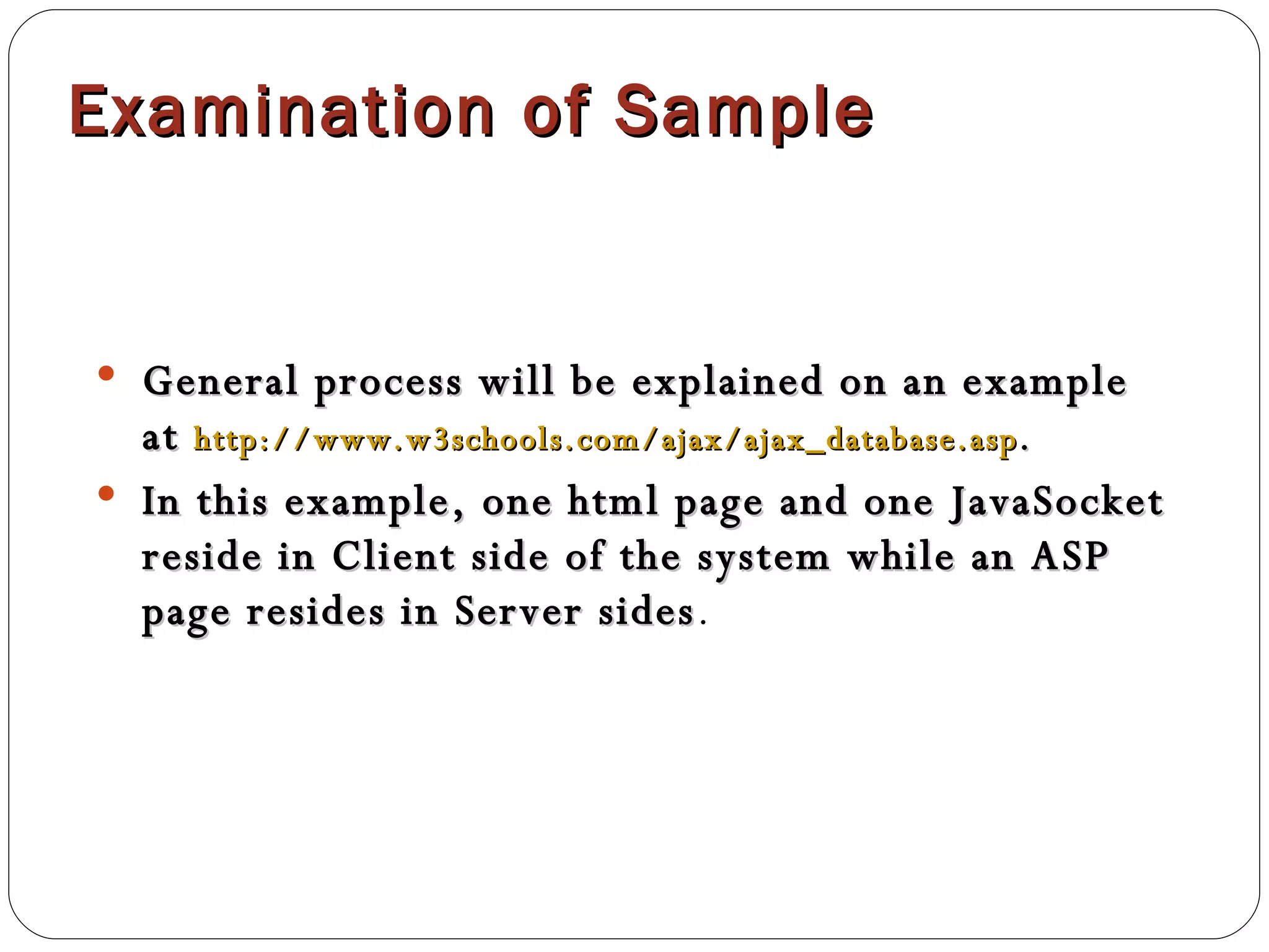 Examination of Sample General process will be explained on an example at  http://www.w3schools.com/ajax/ajax_database.asp .  In this example, one html page and one JavaSocket reside in Client side of the system while an ASP page resides in Server sides . 