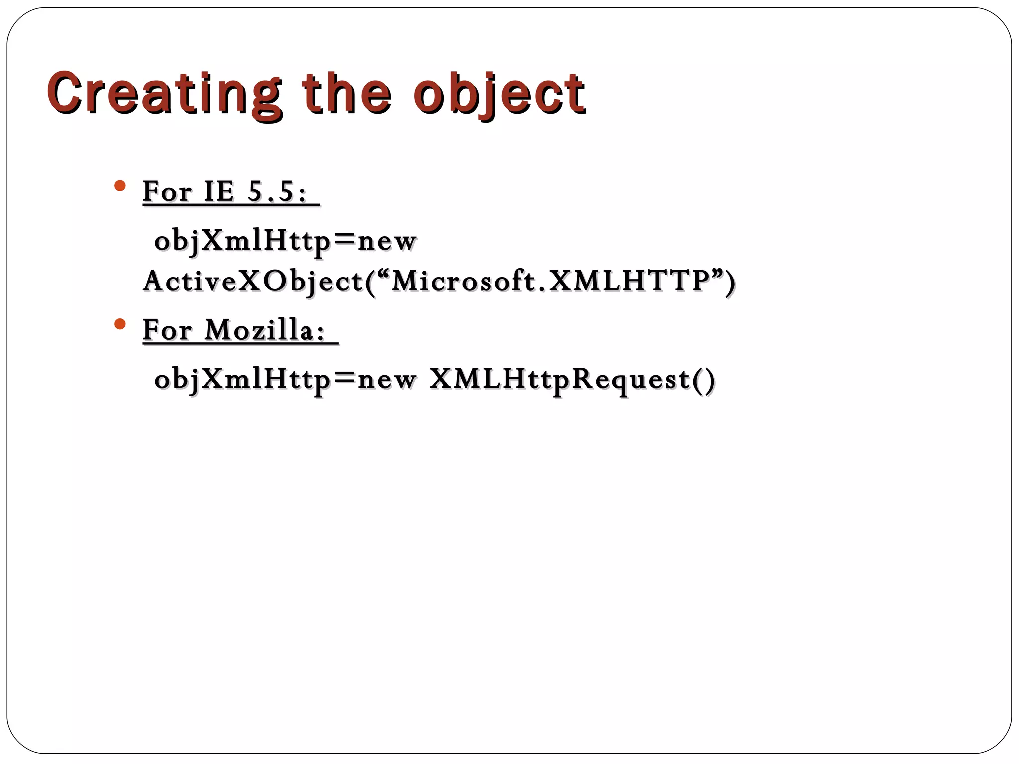 Creating the object For IE 5.5:  objXmlHttp=new ActiveXObject(“Microsoft.XMLHTTP”) For Mozilla:  objXmlHttp=new XMLHttpRequest() 