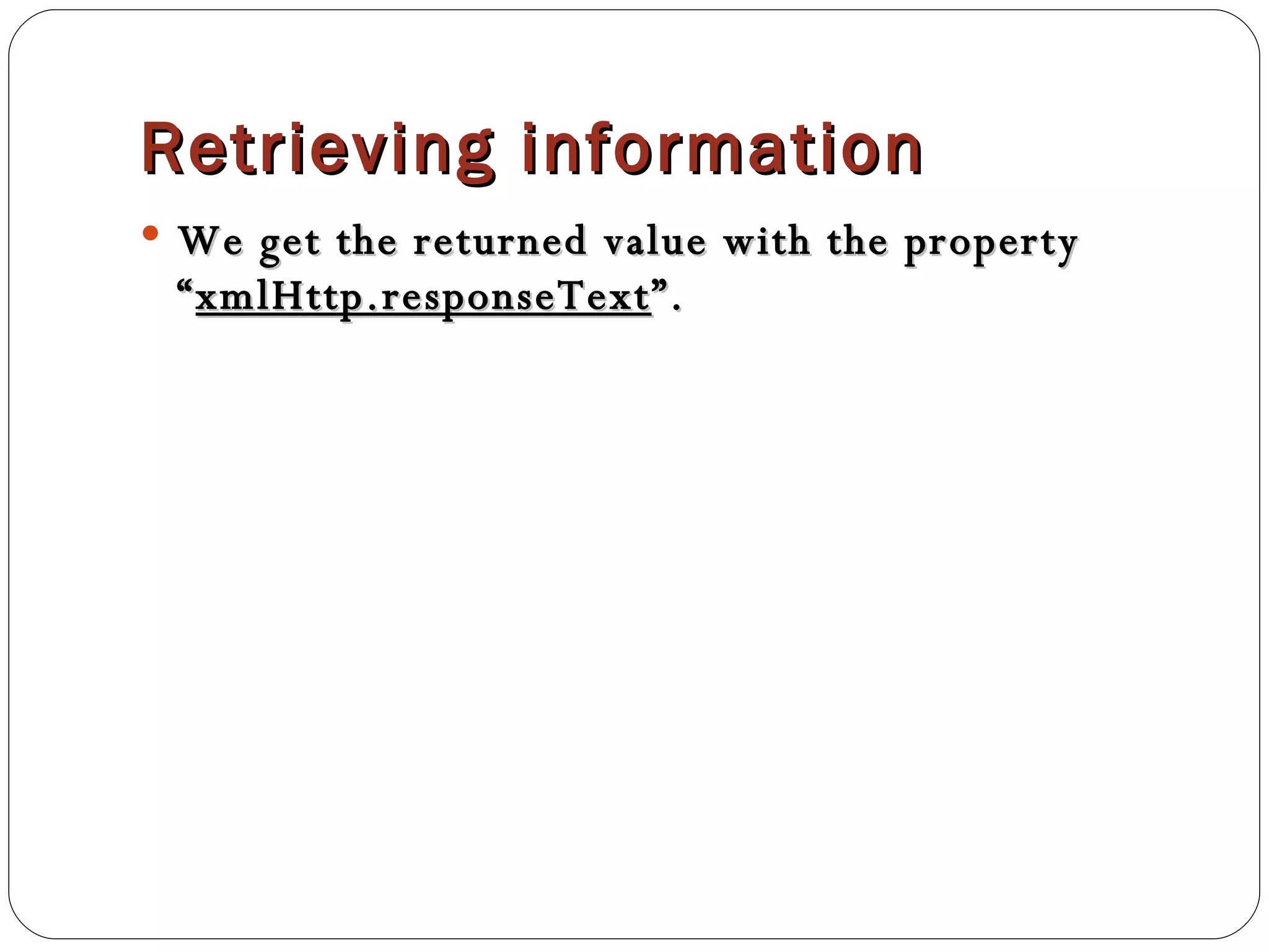 Retrieving information We get the returned value with the property “ xmlHttp.responseText ”. 