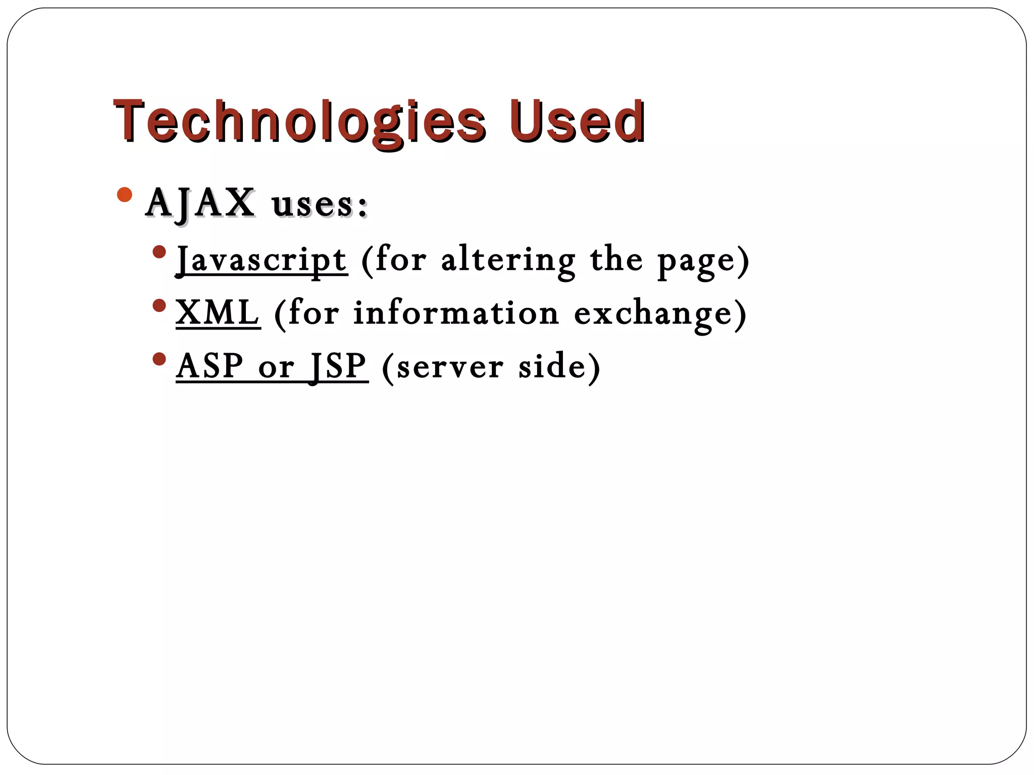 Technologies Used AJAX uses: Javascript  (for altering the page) XML  (for information exchange) ASP or JSP  (server side) 