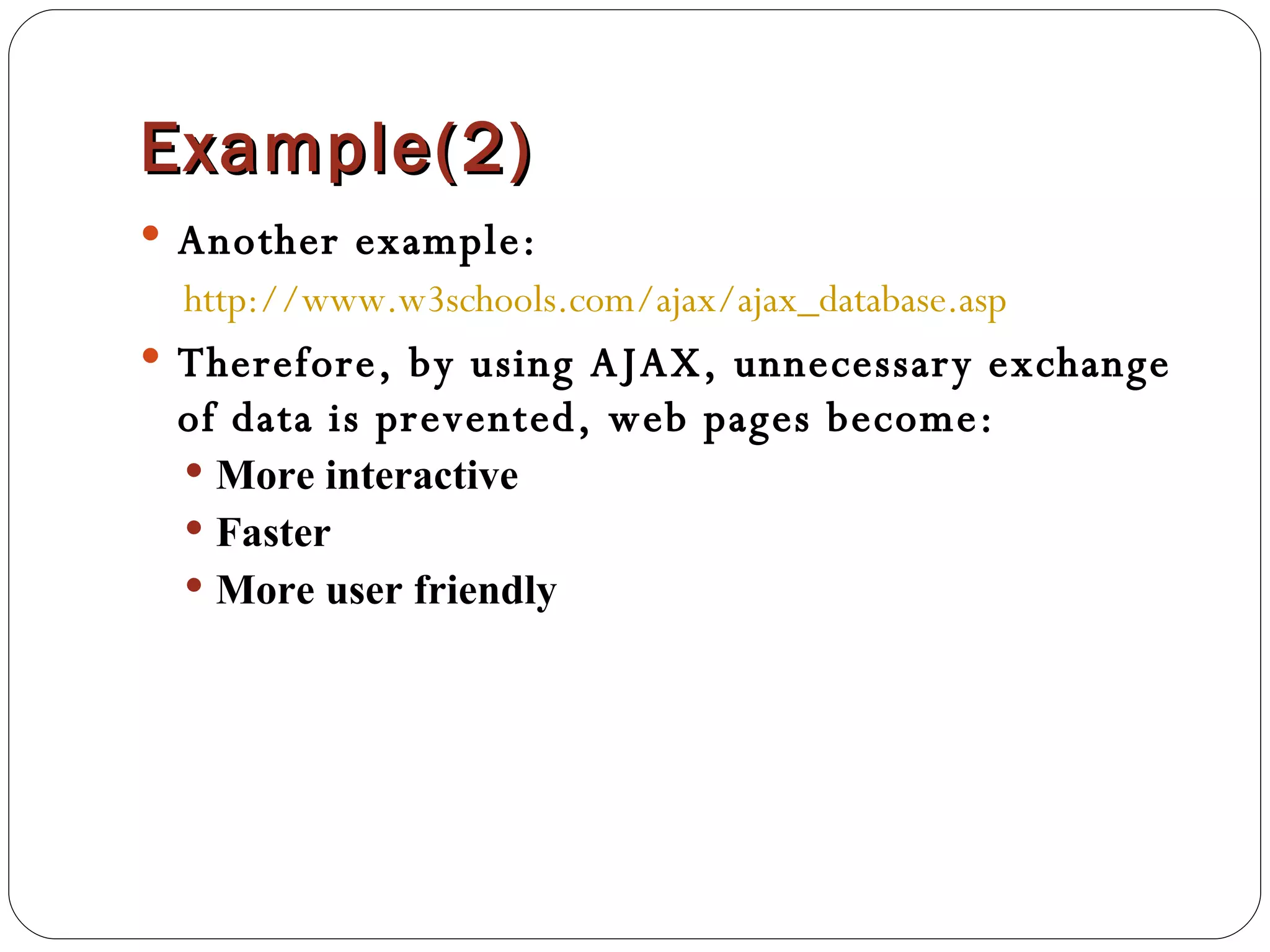 Example(2) Another example:  http://www.w3schools.com/ajax/ajax_database.asp Therefore, by using AJAX, unnecessary exchange of data is prevented, web pages become: More interactive Faster More user friendly 