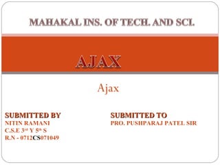 Ajax SUBMITTED BY NITIN RAMANI C.S.E 3 rd  Y 5 th  S R.N - 0712 CS 071049 SUBMITTED TO PRO. PUSHPARAJ PATEL SIR 