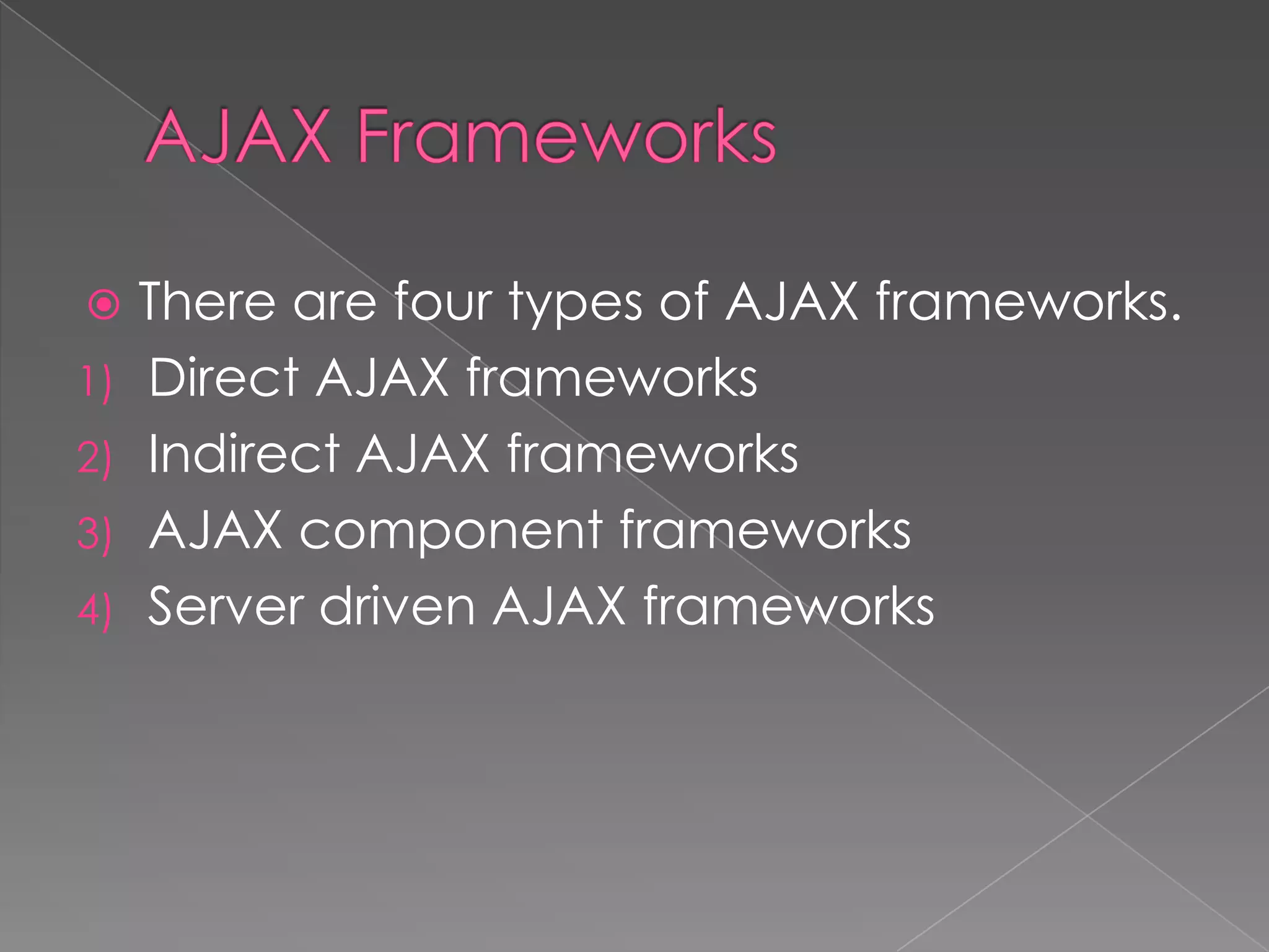   There are four types of AJAX frameworks.
1) Direct AJAX frameworks
2) Indirect AJAX frameworks
3) AJAX component frameworks
4) Server driven AJAX frameworks
 