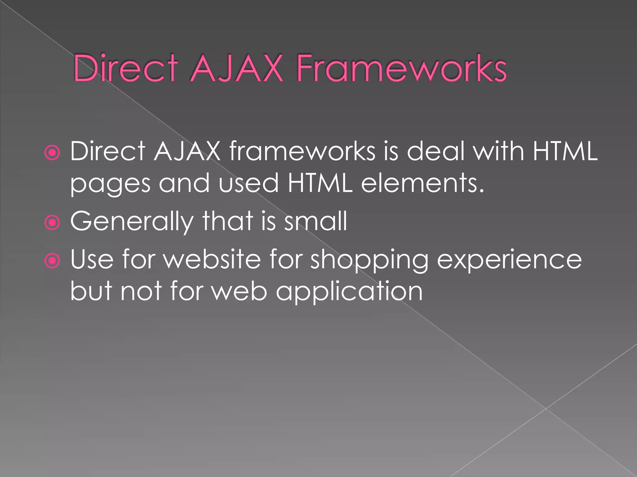  Direct AJAX frameworks is deal with HTML
  pages and used HTML elements.
 Generally that is small
 Use for website for shopping experience
  but not for web application
 