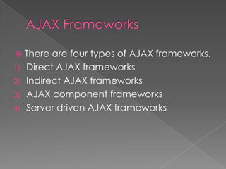  There are four types of AJAX frameworks.
1) Direct AJAX frameworks
2) Indirect AJAX frameworks
3) AJAX component frameworks
4) Server driven AJAX frameworks
 