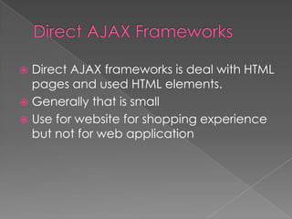  Direct AJAX frameworks is deal with HTML
  pages and used HTML elements.
 Generally that is small
 Use for website for shopping experience
  but not for web application
 