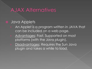    Java Applets
    ›   An Applet is a program written in JAVA that
        can be included on a web page.
    ›   Advantages: Fast. Supported on most
        platforms (with the Java plugin).
    ›   Disadvantages: Requires the Sun Java
        plugin and takes a while to load.
 
