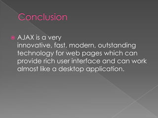    AJAX is a very
    innovative, fast, modern, outstanding
    technology for web pages which can
    provide rich user interface and can work
    almost like a desktop application.
 