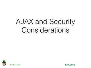 AJAX and Security
Considerations
@irishwonder LAC2016
 