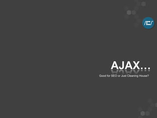 AJAX…
Good for SEO or Just Cleaning House?
 