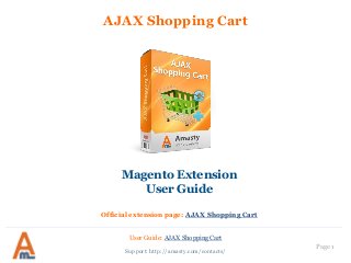 User Guide: AJAX Shopping Cart
Page 1
AJAX Shopping Cart
Support: http://amasty.com/contacts/
Magento Extension
User Guide
Official extension page: AJAX Shopping Cart
 