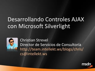 Desarrollando Controles AJAX con Microsoft Silverlight   Christian Strevel Director de Servicios de Consultoría http://team.intellekt.ws/blogs/chris/ [email_address] 