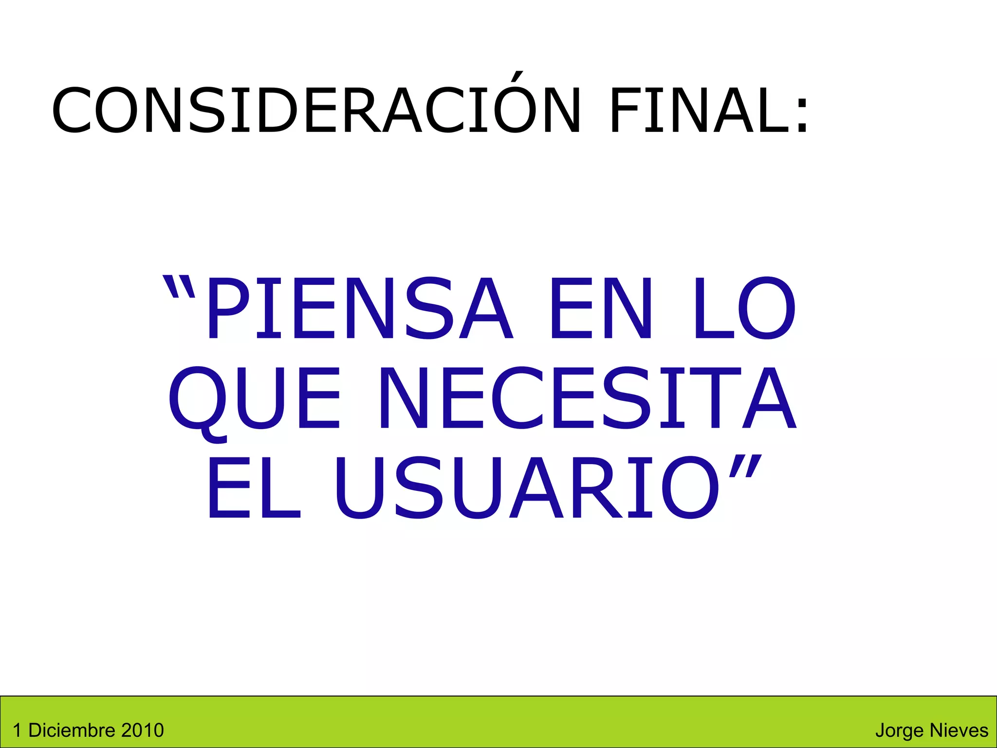 CONSIDERACIÓN FINAL: “ PIENSA EN LO QUE NECESITA EL USUARIO” Jorge Nieves 1 Diciembre 2010 