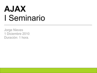 AJAX I   Seminario Jorge Nieves 1 Diciembre 2010 Duración: 1 hora. 