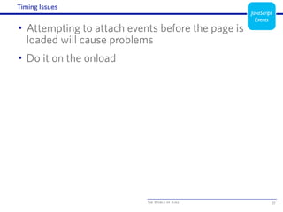 The World of Ajax
Timing Issues
• Attempting to attach events before the page is
loaded will cause problems
• Do it on the onload
33
JavaScript
Events
 