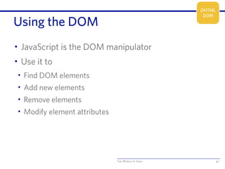 The World of Ajax
Using the DOM
• JavaScript is the DOM manipulator
• Use it to
• Find DOM elements
• Add new elements
• Remove elements
• Modify element attributes
40
DHTML
DOM
 